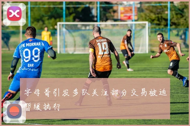 字母哥引发多队关注部分交易被迫暂缓执行