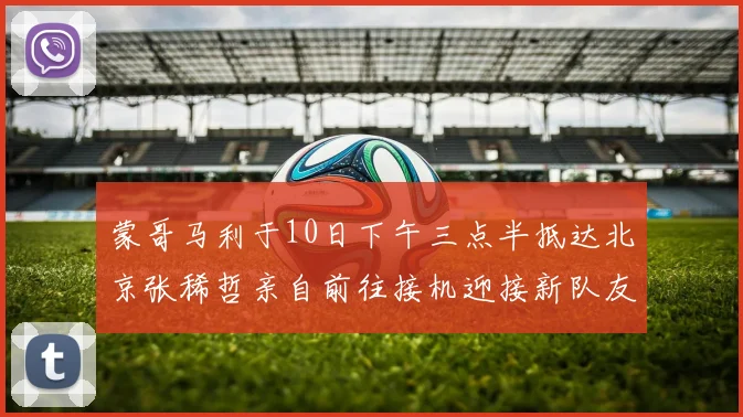 蒙哥马利于10日下午三点半抵达北京张稀哲亲自前往接机迎接新队友