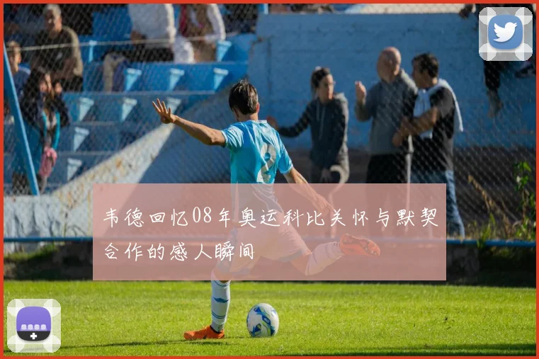 韦德回忆08年奥运科比关怀与默契合作的感人瞬间