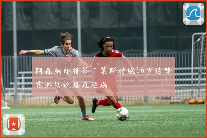 阿森纳即将签下莱斯特城16岁边锋蒙加协议接近达成