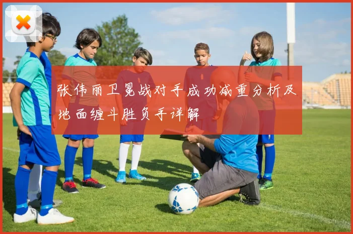 张伟丽卫冕战对手成功减重分析及地面缠斗胜负手详解