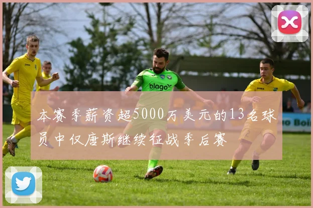 本赛季薪资超5000万美元的13名球员中仅唐斯继续征战季后赛