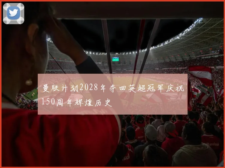 曼联计划2028年夺回英超冠军庆祝150周年辉煌历史