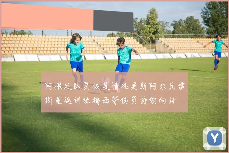 阿根廷队员恢复情况更新阿尔瓦雷斯重返训练梅西等伤员持续向好