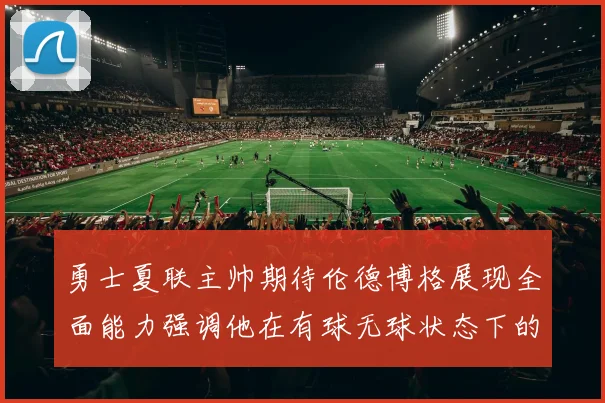 勇士夏联主帅期待伦德博格展现全面能力强调他在有球无球状态下的表现