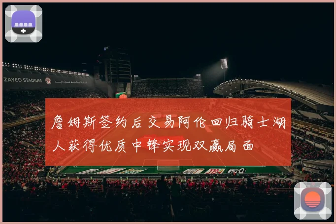 詹姆斯签约后交易阿伦回归骑士湖人获得优质中锋实现双赢局面