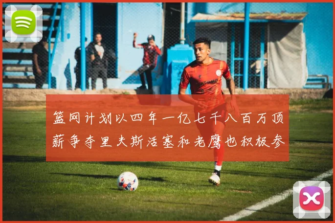 篮网计划以四年一亿七千八百万顶薪争夺里夫斯活塞和老鹰也积极参与竞标