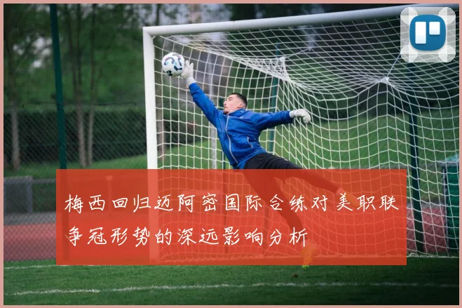 梅西回归迈阿密国际合练对美职联争冠形势的深远影响分析
