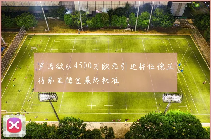 罗马欲以4500万欧元引进林伍德正待弗里德金最终批准