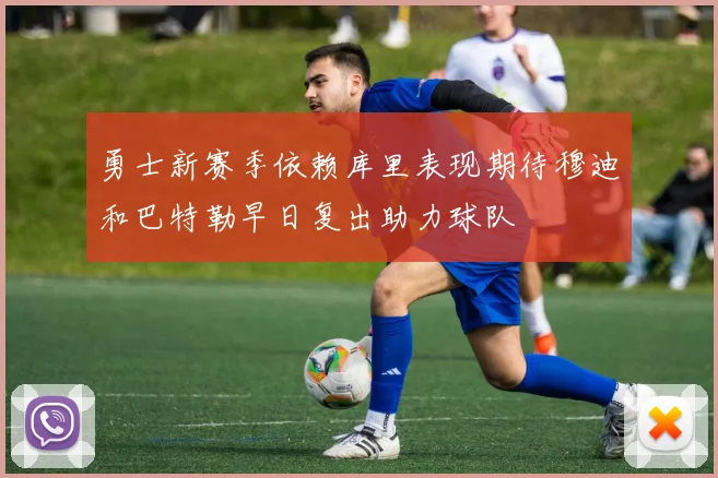 勇士新赛季依赖库里表现期待穆迪和巴特勒早日复出助力球队