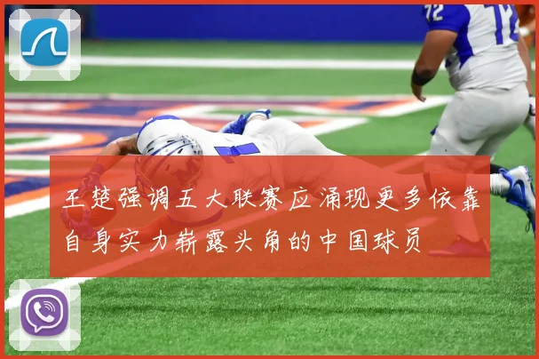 王楚强调五大联赛应涌现更多依靠自身实力崭露头角的中国球员