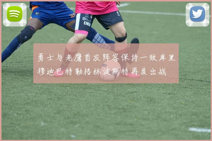 勇士与老鹰首发阵容保持一致库里穆迪巴特勒格林波斯特再度出战