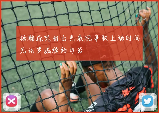 杨瀚森凭借出色表现争取上场时间无论罗威续约与否