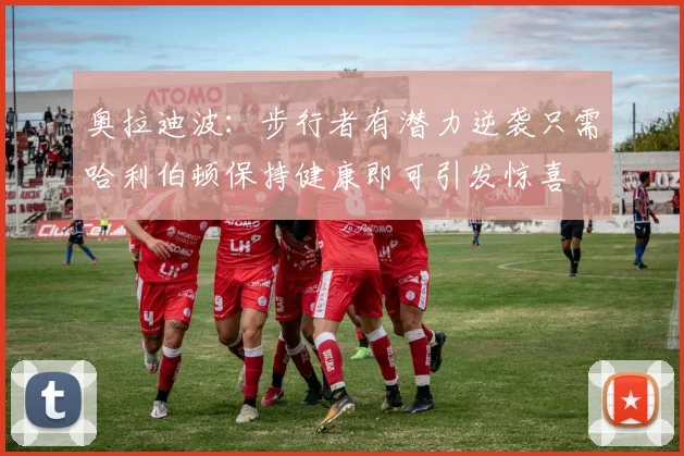 奥拉迪波：步行者有潜力逆袭只需哈利伯顿保持健康即可引发惊喜
