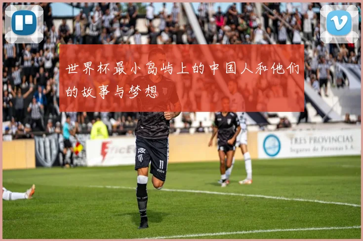 世界杯最小岛屿上的中国人和他们的故事与梦想