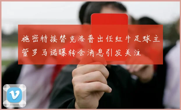 施密特接替克洛普出任红牛足球主管罗马诺曝转会消息引发关注