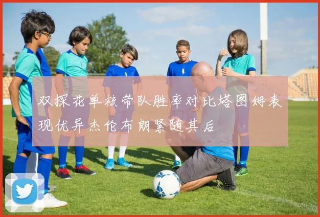 双探花单核带队胜率对比塔图姆表现优异杰伦布朗紧随其后