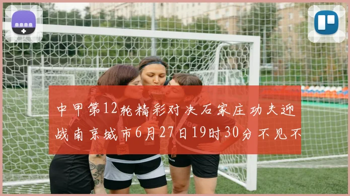 中甲第12轮精彩对决石家庄功夫迎战南京城市6月27日19时30分不见不散
