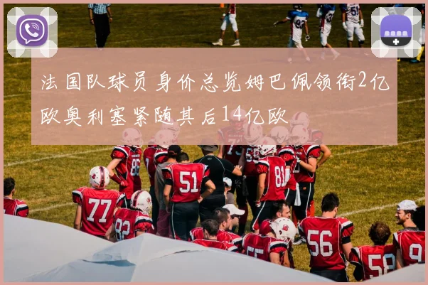 法国队球员身价总览姆巴佩领衔2亿欧奥利塞紧随其后14亿欧