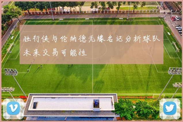 独行侠与伦纳德无缘名记分析球队未来交易可能性