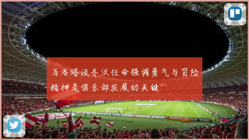 马洛塔谈齐沃任命强调勇气与冒险精神是俱乐部发展的关键